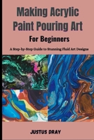 Making Acrylic Paint Pouring Art for Beginners: A Step-by-Step Guide to Stunning Fluid Art Designs B0HH3N6XSC Book Cover