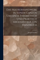 Das Maurerhandwerk in seinem ganzen Umfange theoretisch und praktisch abgehandelt, ein Handbuch 1016137478 Book Cover
