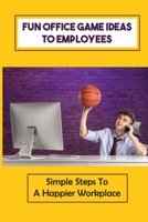 Fun Office Game Ideas To Employees: Simple Steps To A Happier Workplace: Fun Things For The Office B09BY81RRY Book Cover