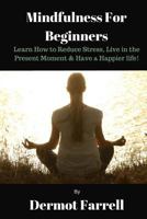 Mindfulness for Beginners: Learn How to Reduce Stress, Live in the Present Moment & Have a Happier Life! 1542796202 Book Cover