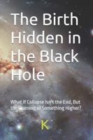 The Birth Hidden in the Black Hole: What If Collapse Isn’t the End, But the Opening of Something Higher? (Essays in Cosmic Inquiry) B0FH9S9ZLD Book Cover