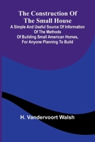 The Construction of the Small House; A Simple and Useful Source of Information of the Methods of Building Small American Homes, for Anyone Planning to Build 9369872337 Book Cover