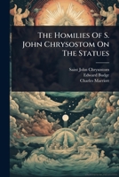 The Homilies Of S. John Chrysostom On The Statues 1024888908 Book Cover