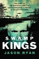 Swamp Kings: The Story of the Murdaugh Family of South Carolina and a Century of Backwoods Power 1639369473 Book Cover