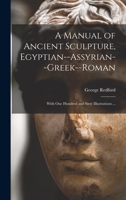 A Manual of Ancient Sculpture - Egyptian, Assyrian, Greek, Roman; With Numerous Illus., a map of Ancient Greece, and a Chronological List of Ancient Sculptors, and Their Works 1633917126 Book Cover