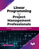 Linear Programming for Project Management Professionals: Explore Concepts, Techniques, and Tools to Achieve Project Management Objectives 9355511167 Book Cover