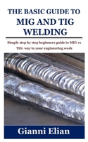 THE BASIC GUIDE TO MIG AND TIG WELDING: Simple step by step beginners guide to MIG vs TIG: way to your engineering work B097B7Z8NT Book Cover