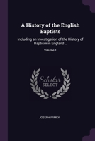 A History of the English Baptists: Including an Investigation of the History of Baptism in England ..; Volume 1 1021947865 Book Cover