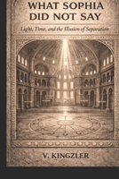 WHAT SOPHIA DID NOT SAY: Light, Time, and the Illusion of Separation (THE NAMING PARADOX) B0GQ8QT5HM Book Cover