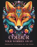 Colour Your Worries Away: Prismatic Patterns of The Wild B0CQK5HD8D Book Cover
