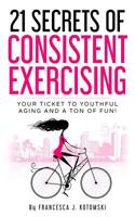 21 Secrets of Consistent Exercising: Your Ticket to Youthful Aging and a Ton of Fun! 172433915X Book Cover