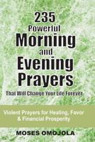 235 Powerful Morning And Evening Prayers That Will Change Your Life Forever: Violent Prayers for Healing, Favor and Financial Prosperity 1981479597 Book Cover