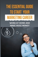 The Essential Guide To Start Your Marketing Career: Work At Home And Make Huge Money: What Skills To Learn To Make Money B09CGCW8YV Book Cover