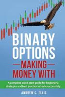 Binary Options: Making Money With: A Complete Quick Start Guide for Beginners: Strategies and Best Practice to Trade Successfully 1537739204 Book Cover