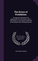 The Errors of Prohibition: An Argument Delivered in the Representatives' Hall, Boston, April 3, 1867, Before a Joint Special Committee of the General Court of Massachusetts 1240032846 Book Cover