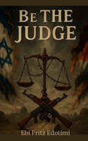 Be the Judge: What the Headlines Never Told You About Israel, Palestine, and the War for the Holy Land B0FH3YZRZ6 Book Cover