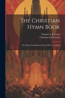 The Christian Hymn Book: Or, Psalms And Hymns Selected By C.a.a. Lloyd 1022565338 Book Cover