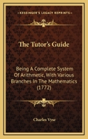 The Tutor's Guide: Being A Complete System Of Arithmetic, With Various Branches In The Mathematics 1120041767 Book Cover