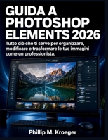 Guida a Photoshop Elements 2026: Tutto ciò che ti serve per organizzare, modificare e trasformare le tue immagini come un professionista. (Italian Edition) B0H3DTCR56 Book Cover