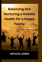 Balancing Act: Nurturing a Holistic Health for a Happy Family: A Guide to Harmonious Living for Lifelong Well-Being B0CQPMZP4G Book Cover
