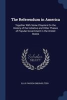 The Referendum in America: Together With Some Chapters On the History of the Initiative and Other Phases of Popular Government in the United States 1019113790 Book Cover