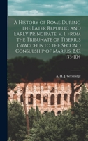 A History of Rome During the Later Republic and Early Principate. V. 1. From the Tribunate of Tiberius Gracchus to the Second Consulship of Marius, B.C. 133-104; 1 1015021999 Book Cover