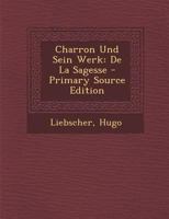 Charron Und Sein Werk, "de La Sagesse": Inaugural-Dissertation Zur Erlangung Der Philosophischen Doctorw�rde an Der Universit�t Zu Leipzig (Classic Reprint) 3742842986 Book Cover