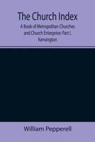 The Church Index; A Book of Metropolitan Churches and Church Enterprise: Part I. Kensington 9355347375 Book Cover
