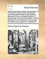 The secret policy of the Jansenists; and the present state of the Sorbon, discover'd by a converted doctor of that faculty. The second edition. A ... the state and progress of Jansenism 1171009879 Book Cover