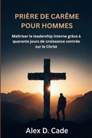 PRIÈRE DE CARÊME POUR HOMMES: Maîtriser le leadership interne grâce à quarante jours de croissance centrée sur le Christ (French Edition) B0GKDDQ1JX Book Cover