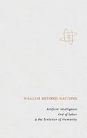 Wealth Beyond Nations: Artificial Intelligence, End of Labor, & the Evolution of Humanity 0464930979 Book Cover