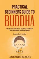 Practical Beginners Guide to Buddha: The Essential Guide to Applying Buddhism and Meditation in Everyday Life - Double Book Bundle 1533619263 Book Cover