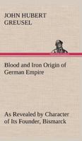 Blood and Iron; Origin of German Empire as Revealed by Character of its Founder, Bismarck 9353608120 Book Cover