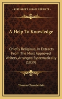 A Help to Knowledge: Chiefly Religious, in Extracts from the Most Approved Writers, Arranged Systematically 1022098217 Book Cover