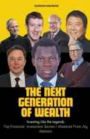 The Next Generation of Wealth: Investing Like the Legends - Top Financial Investment Secrets I Mastered From my Mentors B0CRQQG3MY Book Cover