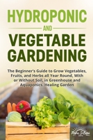 Hydroponic and Vegetable Gardening: The Beginner’s Guide to Grow Vegetables, Fruits, and Herbs all Year Round, With or Without Soil, in Greenhouse and Aquaponics. Healing Garden B08928J3H4 Book Cover