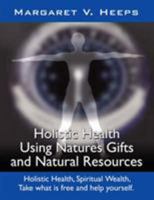 Holistic Health Using Nature's Gifts and Natural Resources: Holistic Health, Spiritual Wealth, Take what is free and help yourself. 1425995438 Book Cover