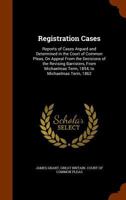 Registration Cases: Reports of Cases Argued and Determined in the Court of Common Pleas, On Appeal from the Decisions of the Revising Barristers, from Michaelmas Term, 1854, to Michaelmas Term, 1862 1144549817 Book Cover