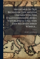 Irrthumer in Den Begriffen Der Meisten Ungarn Von Der Staatsverfassung Ihres Vaterlandes Und Von Den Rechten Ihrer Konige... 1272635457 Book Cover