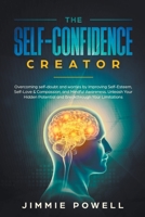 The Self-Confidence Creator: Overcoming self-doubt and worries by Improving Self-Esteem, Self-Love & Compassion, and Mindful Awareness. Unleash Your Hidden Potential and Break through Your Limitations 1393619622 Book Cover
