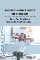 The Beginner's Guide To Stoicism: Tools For Emotional Resilience And Positivity B09MCC6G9F Book Cover