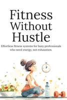 Fitness Without Hustle: Stay Fit, Boost Energy, and Build Healthy Habits Without Extreme Workouts or Overwhelm B0GY9JD3PG Book Cover