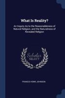 What Is Reality?: An Inquiry as to the Reasonableness of Natural Religion, and the Naturalness of Revealed Religion 1376403145 Book Cover