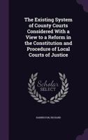 The Existing System of County Courts Considered With a View to a Reform in the Constitution and Procedure of Local Courts of Justice 1341551547 Book Cover