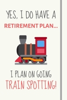 Yes, i do have a retirement plan... I plan on going train spotting!: Funny Novelty Trainspotting gift for train spotters and rail hobbyists - Lined Journal or Notebook 169540288X Book Cover