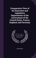 Comparative View of the Executive and Legislative Departments of the Government of the United States, France, England, and Germany 1359288031 Book Cover