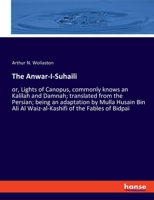 The Anwar-I-Suhaili: or, Lights of Canopus, commonly knows an Kalilah and Damnah; translated from the Persian; being an adaptation by Mulla Husain Bin Ali Al Waiz-al-Kashifi of the Fables of Bidpai 1014810817 Book Cover