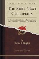 The Bible Text Cyclopedia: A Complete Classification of Scripture Texts in the Form of an Alphabetical List of Subjects 1015983626 Book Cover