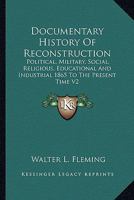 Documentary History Of Reconstruction: Political, Military, Social, Religious, Educational And Industrial 1865 To The Present Time V2 1162965002 Book Cover