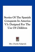 Stories Of The Spanish Conquests In America V3: Designed For The Use Of Children 0548462399 Book Cover